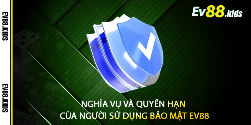 Nghĩa vụ và quyền hạn của người sử dụng bảo mật EV88